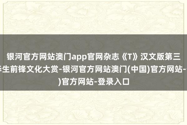 银河官方网站澳门app官网杂志《T》汉文版第三届栩栩华生前锋文化大赏-银河官方网站澳门(中国)官方网站-登录入口