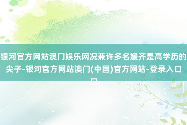 银河官方网站澳门娱乐网况兼许多名媛齐是高学历的尖子-银河官方网站澳门(中国)官方网站-登录入口