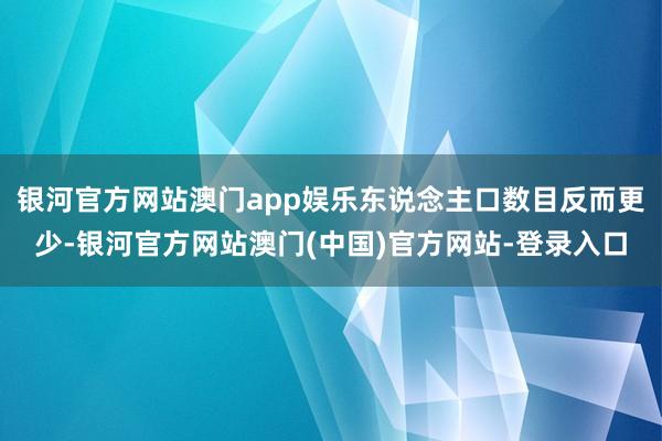 银河官方网站澳门app娱乐东说念主口数目反而更少-银河官方网站澳门(中国)官方网站-登录入口