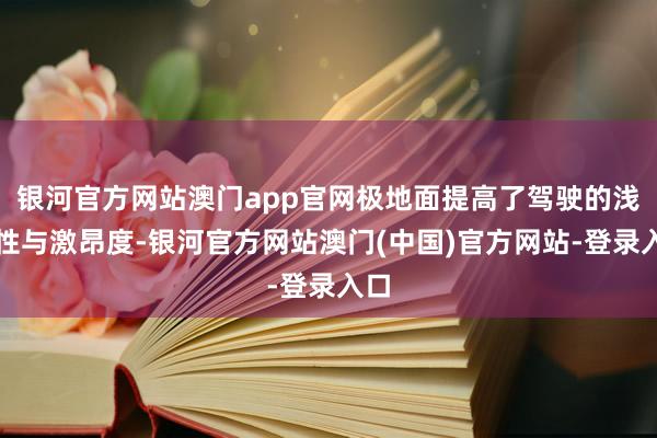 银河官方网站澳门app官网极地面提高了驾驶的浅易性与激昂度-银河官方网站澳门(中国)官方网站-登录入口