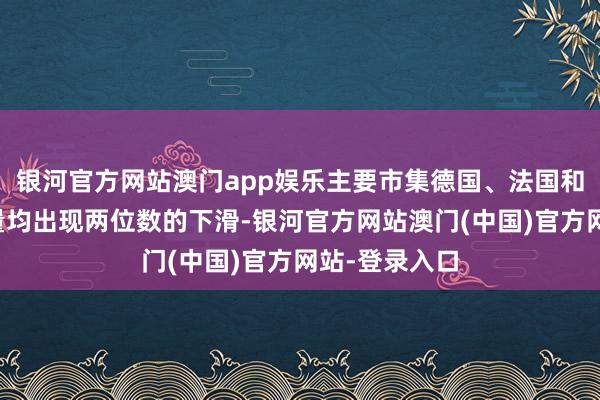 银河官方网站澳门app娱乐主要市集德国、法国和意大利的销量均出现两位数的下滑-银河官方网站澳门(中国)官方网站-登录入口