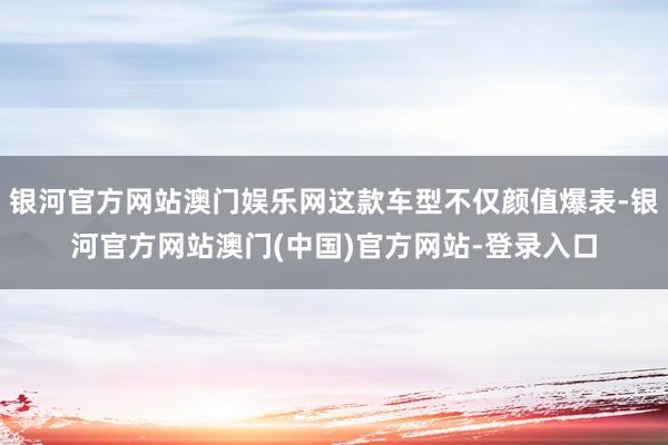 银河官方网站澳门娱乐网这款车型不仅颜值爆表-银河官方网站澳门(中国)官方网站-登录入口