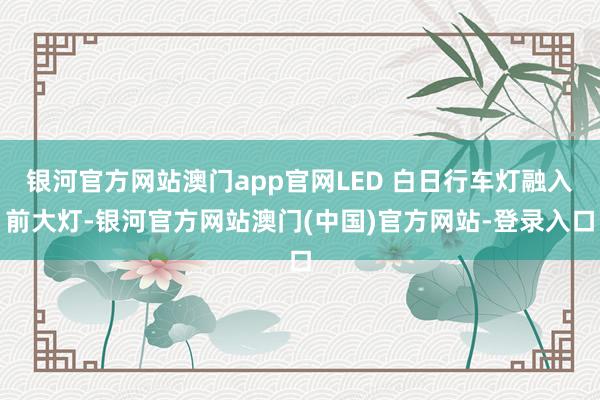 银河官方网站澳门app官网LED 白日行车灯融入前大灯-银河官方网站澳门(中国)官方网站-登录入口