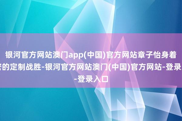 银河官方网站澳门app(中国)官方网站章子怡身着紧密的定制战胜-银河官方网站澳门(中国)官方网站-登录入口