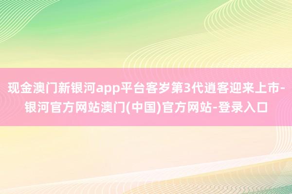 现金澳门新银河app平台客岁第3代逍客迎来上市-银河官方网站澳门(中国)官方网站-登录入口