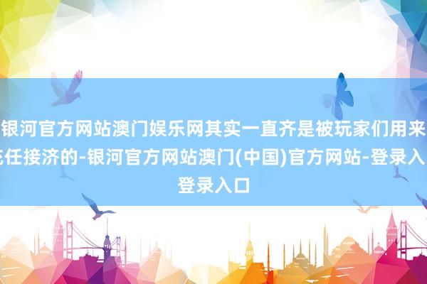 银河官方网站澳门娱乐网其实一直齐是被玩家们用来充任接济的-银河官方网站澳门(中国)官方网站-登录入口