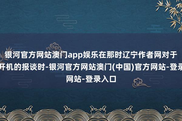 银河官方网站澳门app娱乐在那时辽宁作者网对于剧集开机的报谈时-银河官方网站澳门(中国)官方网站-登录入口