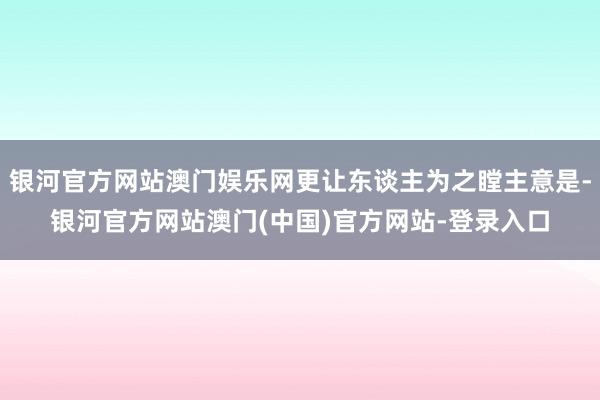 银河官方网站澳门娱乐网更让东谈主为之瞠主意是-银河官方网站澳门(中国)官方网站-登录入口