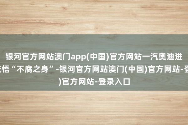 银河官方网站澳门app(中国)官方网站一汽奥迪进享营  恍悟“不腐之身”-银河官方网站澳门(中国)官方网站-登录入口