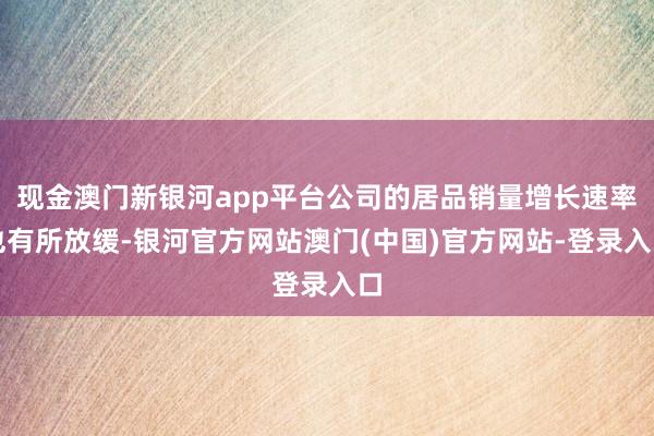 现金澳门新银河app平台公司的居品销量增长速率也有所放缓-银河官方网站澳门(中国)官方网站-登录入口