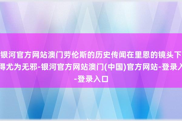 银河官方网站澳门劳伦斯的历史传闻在里恩的镜头下显得尤为无邪-银河官方网站澳门(中国)官方网站-登录入口