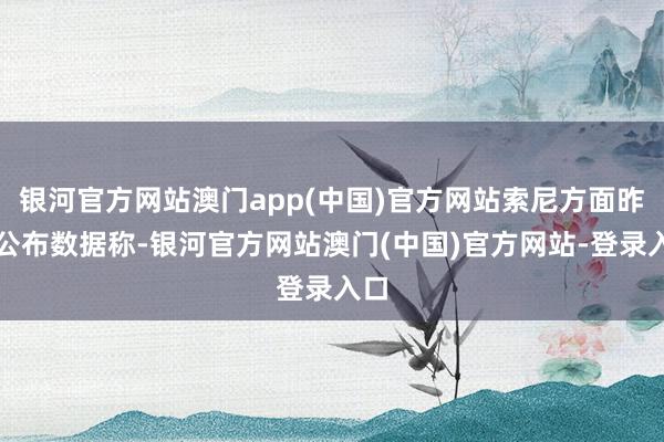 银河官方网站澳门app(中国)官方网站索尼方面昨日公布数据称-银河官方网站澳门(中国)官方网站-登录入口