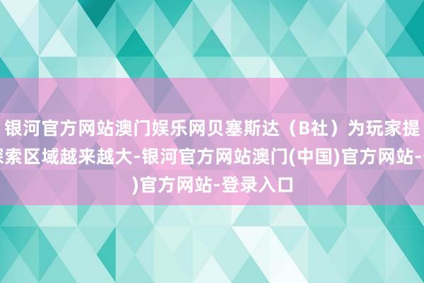 银河官方网站澳门娱乐网贝塞斯达（B社）为玩家提供的可探索区域越来越大-银河官方网站澳门(中国)官方网站-登录入口