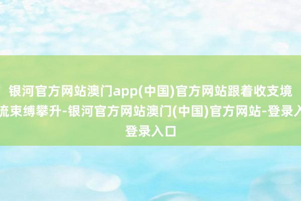 银河官方网站澳门app(中国)官方网站跟着收支境客流束缚攀升-银河官方网站澳门(中国)官方网站-登录入口