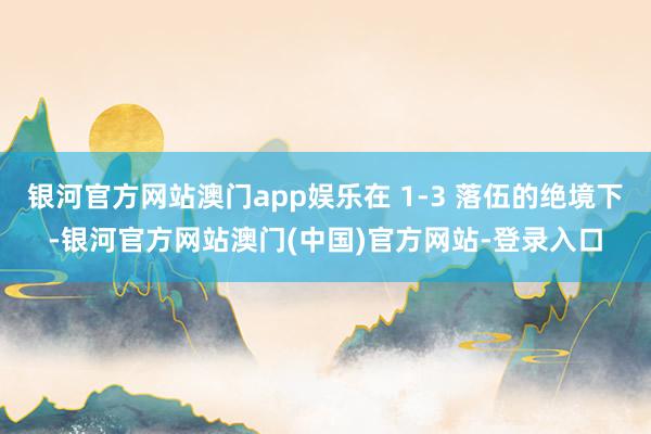 银河官方网站澳门app娱乐在 1-3 落伍的绝境下-银河官方网站澳门(中国)官方网站-登录入口