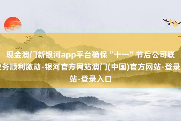 现金澳门新银河app平台确保“十一”节后公司联系业务顺利激动-银河官方网站澳门(中国)官方网站-登录入口