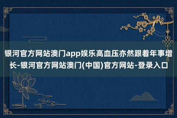 银河官方网站澳门app娱乐高血压亦然跟着年事增长-银河官方网站澳门(中国)官方网站-登录入口