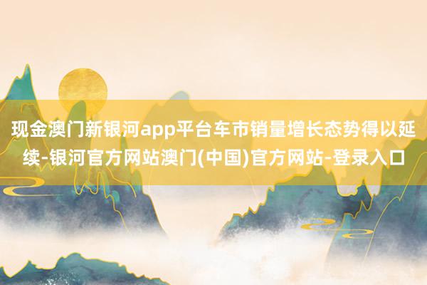 现金澳门新银河app平台车市销量增长态势得以延续-银河官方网站澳门(中国)官方网站-登录入口