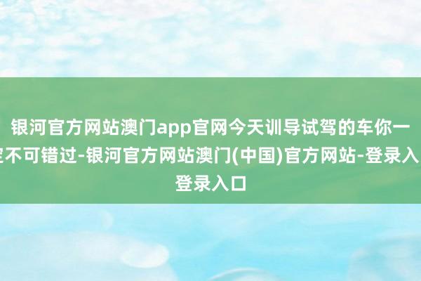 银河官方网站澳门app官网今天训导试驾的车你一定不可错过-银河官方网站澳门(中国)官方网站-登录入口