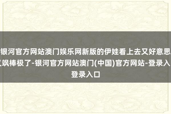 银河官方网站澳门娱乐网新版的伊娃看上去又好意思又飒棒极了-银河官方网站澳门(中国)官方网站-登录入口