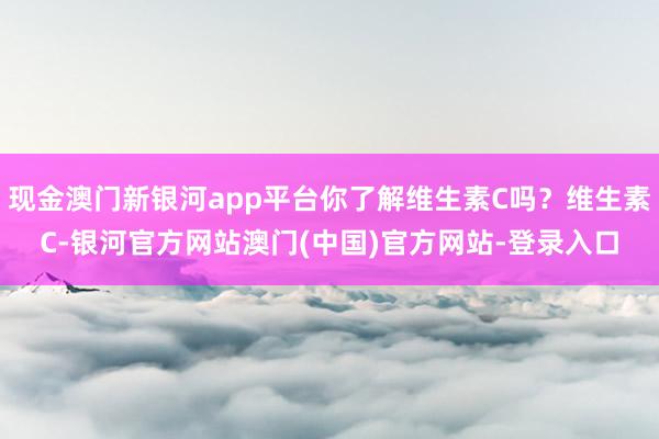 现金澳门新银河app平台你了解维生素C吗？维生素C-银河官方网站澳门(中国)官方网站-登录入口