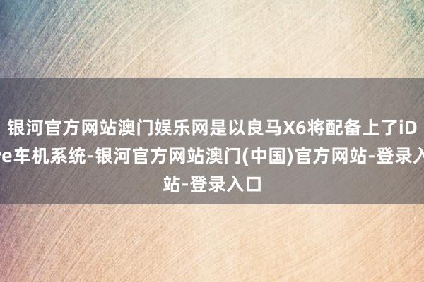 银河官方网站澳门娱乐网是以良马X6将配备上了iDrive车机系统-银河官方网站澳门(中国)官方网站-登录入口