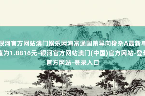 银河官方网站澳门娱乐网海富通国策导向搀杂A最新单元净值为1.8816元-银河官方网站澳门(中国)官方网站-登录入口