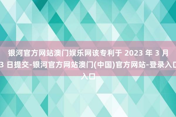 银河官方网站澳门娱乐网该专利于 2023 年 3 月 3 日提交-银河官方网站澳门(中国)官方网站-登录入口