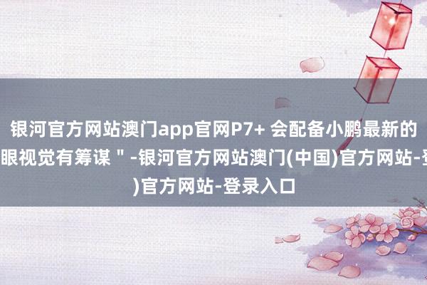 银河官方网站澳门app官网P7+ 会配备小鹏最新的＂ AI 鹰眼视觉有筹谋＂-银河官方网站澳门(中国)官方网站-登录入口