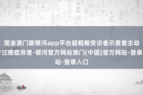 现金澳门新银河app平台超粗略受访者示意曾主动进行过癌症筛查-银河官方网站澳门(中国)官方网站-登录入口