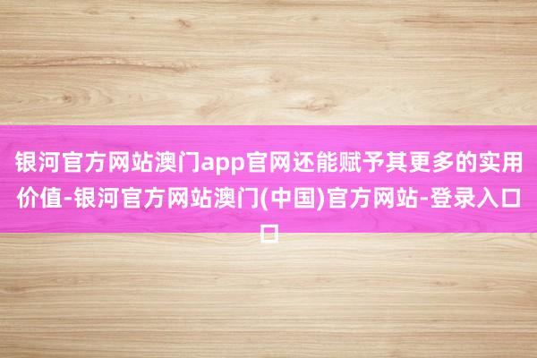 银河官方网站澳门app官网还能赋予其更多的实用价值-银河官方网站澳门(中国)官方网站-登录入口