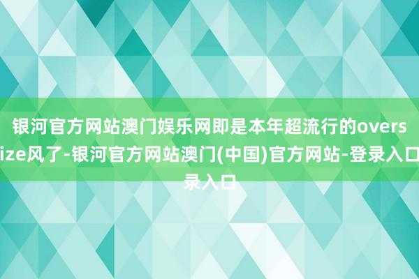 银河官方网站澳门娱乐网即是本年超流行的oversize风了-银河官方网站澳门(中国)官方网站-登录入口