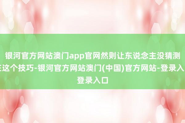 银河官方网站澳门app官网然则让东说念主没猜测在这个技巧-银河官方网站澳门(中国)官方网站-登录入口