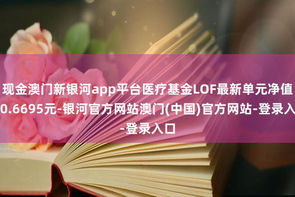 现金澳门新银河app平台医疗基金LOF最新单元净值为0.6695元-银河官方网站澳门(中国)官方网站-登录入口