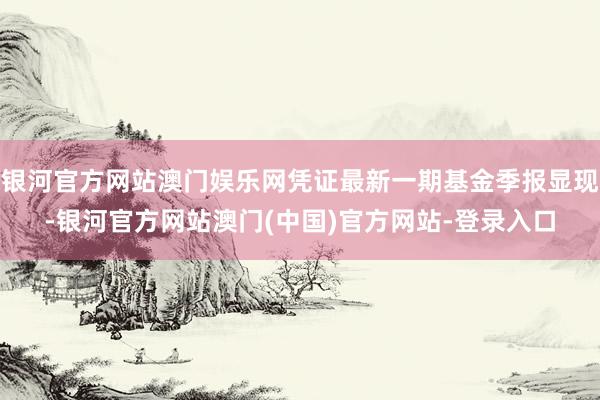 银河官方网站澳门娱乐网凭证最新一期基金季报显现-银河官方网站澳门(中国)官方网站-登录入口