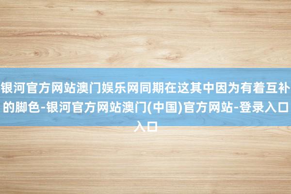 银河官方网站澳门娱乐网同期在这其中因为有着互补的脚色-银河官方网站澳门(中国)官方网站-登录入口