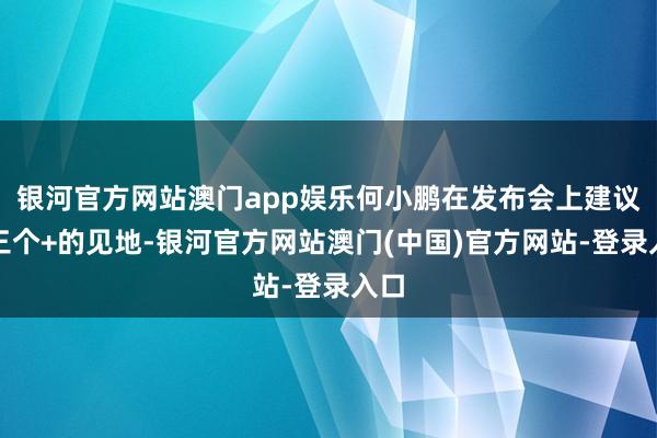 银河官方网站澳门app娱乐何小鹏在发布会上建议了三个+的见地-银河官方网站澳门(中国)官方网站-登录入口