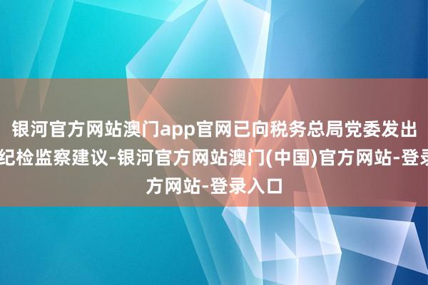 银河官方网站澳门app官网已向税务总局党委发出12份纪检监察建议-银河官方网站澳门(中国)官方网站-登录入口