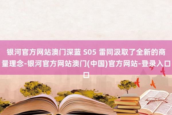 银河官方网站澳门深蓝 S05 雷同汲取了全新的商量理念-银河官方网站澳门(中国)官方网站-登录入口