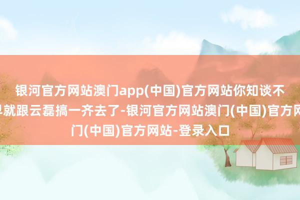 银河官方网站澳门app(中国)官方网站你知谈不知谈韩秋白早就跟云磊搞一齐去了-银河官方网站澳门(中国)官方网站-登录入口