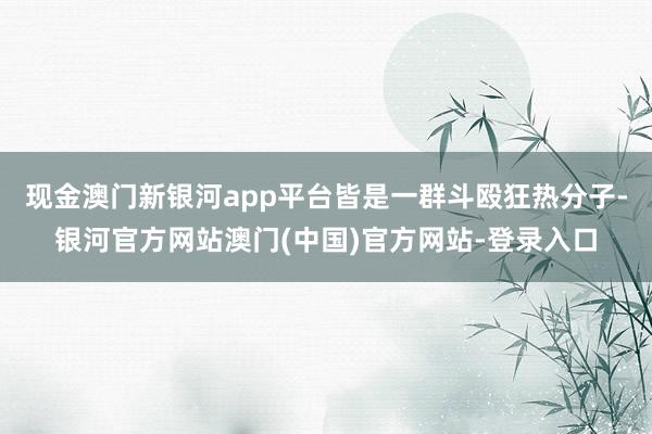 现金澳门新银河app平台皆是一群斗殴狂热分子-银河官方网站澳门(中国)官方网站-登录入口