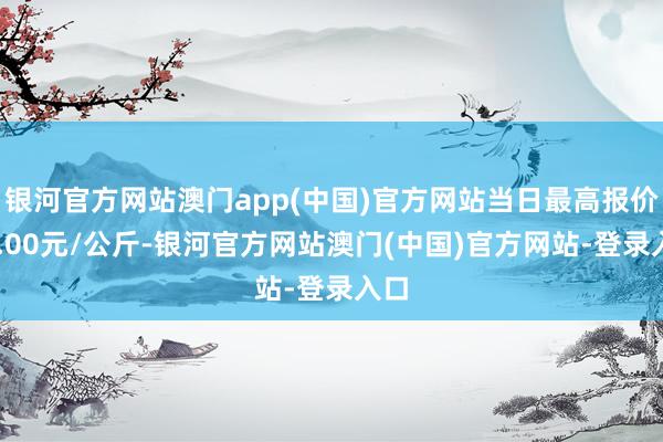 银河官方网站澳门app(中国)官方网站当日最高报价15.00元/公斤-银河官方网站澳门(中国)官方网站-登录入口