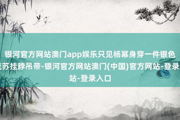 银河官方网站澳门app娱乐只见杨幂身穿一件银色的流苏挂脖吊带-银河官方网站澳门(中国)官方网站-登录入口