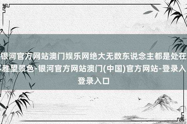 银河官方网站澳门娱乐网绝大无数东说念主都是处在不雅望景色-银河官方网站澳门(中国)官方网站-登录入口