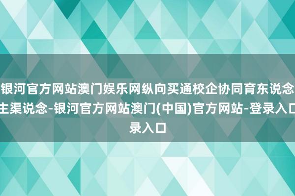 银河官方网站澳门娱乐网纵向买通校企协同育东说念主渠说念-银河官方网站澳门(中国)官方网站-登录入口