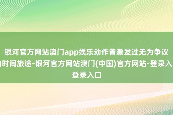 银河官方网站澳门app娱乐动作曾激发过无为争议的时间旅途-银河官方网站澳门(中国)官方网站-登录入口