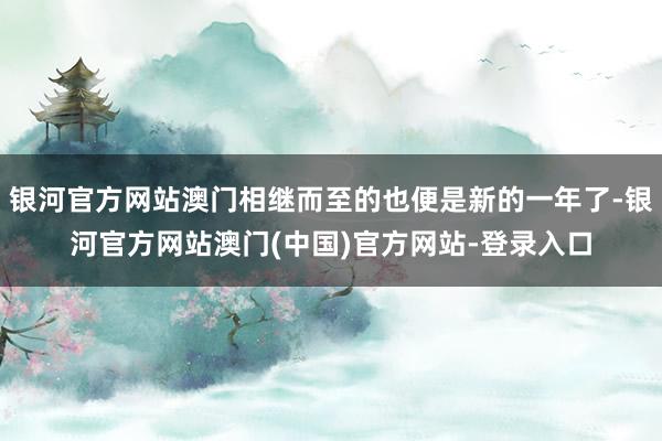 银河官方网站澳门相继而至的也便是新的一年了-银河官方网站澳门(中国)官方网站-登录入口