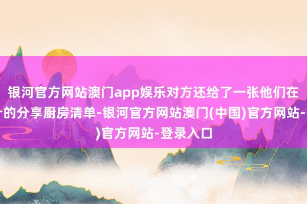 银河官方网站澳门app娱乐对方还给了一张他们在全市方针的分享厨房清单-银河官方网站澳门(中国)官方网站-登录入口