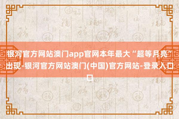 银河官方网站澳门app官网本年最大“超等月亮”出现-银河官方网站澳门(中国)官方网站-登录入口