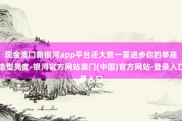 现金澳门新银河app平台还大致一霎进步你的举座造型亮度-银河官方网站澳门(中国)官方网站-登录入口